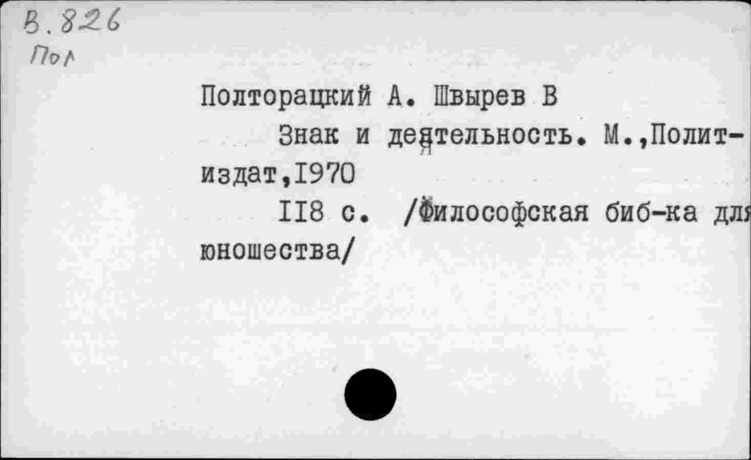 ﻿По а
Полторацкий А. Швырев В
Знак и деятельность. М.,Политиздат, 1970
118 с. /Философская биб-ка дл5 юношества/